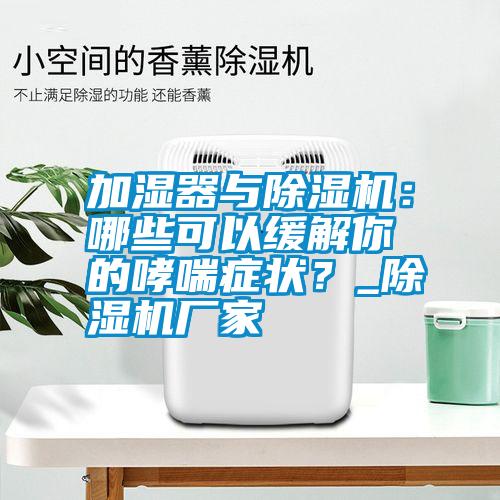 加濕器與除濕機：哪些可以緩解你的哮喘癥狀？_除濕機廠家