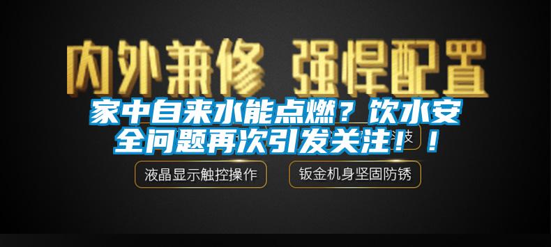 家中自來水能點(diǎn)燃？飲水安全問題再次引發(fā)關(guān)注??！