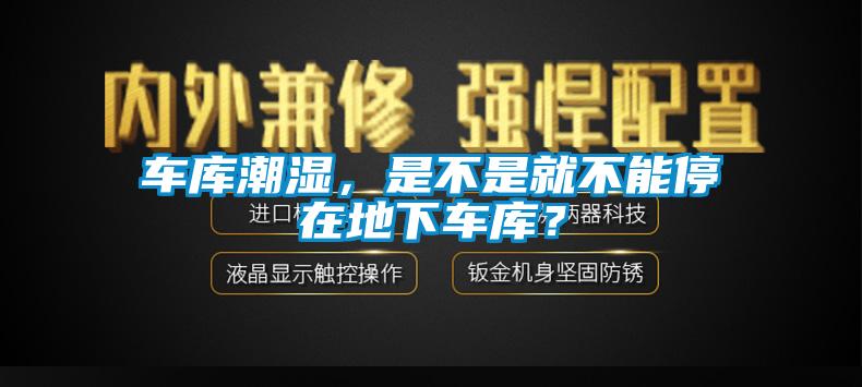 車庫(kù)潮濕，是不是就不能停在地下車庫(kù)？