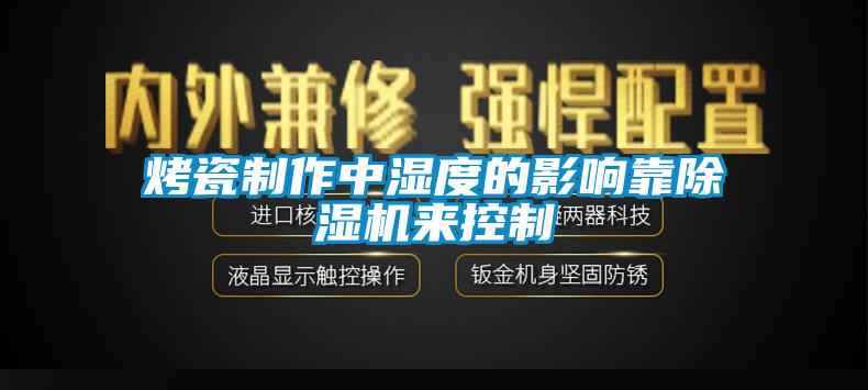 烤瓷制作中濕度的影響靠除濕機(jī)來控制