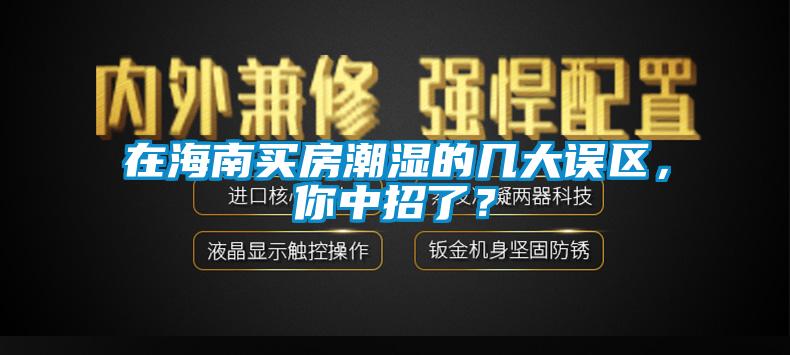 在海南買房潮濕的幾大誤區(qū)，你中招了？