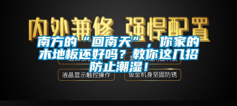 南方的“回南天”，你家的木地板還好嗎？教你這幾招防止潮濕！