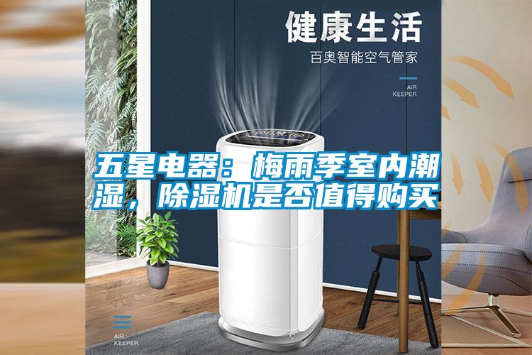 五星電器：梅雨季室內(nèi)潮濕，除濕機(jī)是否值得購買