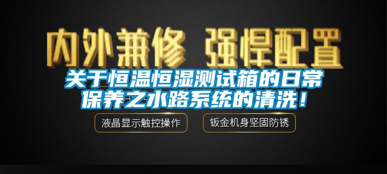 關(guān)于恒溫恒濕測(cè)試箱的日常保養(yǎng)之水路系統(tǒng)的清洗！