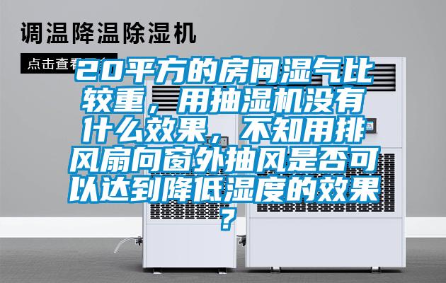 20平方的房間濕氣比較重，用抽濕機沒有什么效果，不知用排風扇向窗外抽風是否可以達到降低濕度的效果？