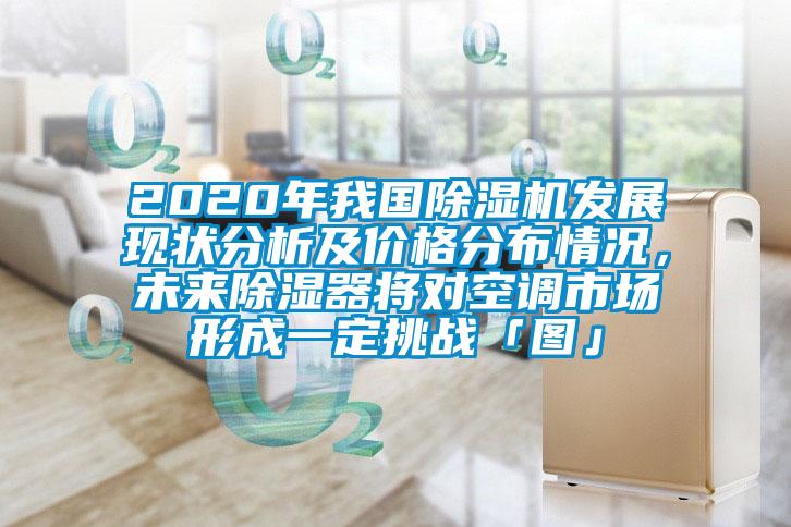 2020年我國除濕機發(fā)展現(xiàn)狀分析及價格分布情況，未來除濕器將對空調(diào)市場形成一定挑戰(zhàn)「圖」