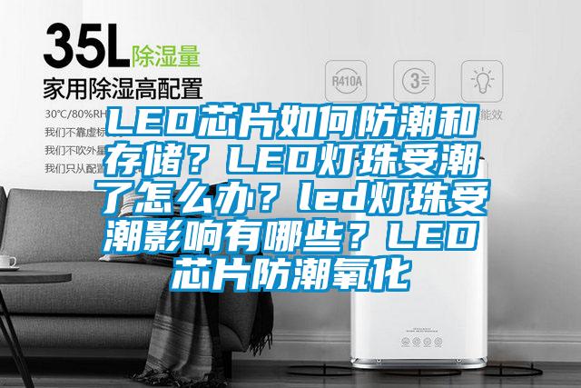 LED芯片如何防潮和存儲？LED燈珠受潮了怎么辦？led燈珠受潮影響有哪些？LED芯片防潮氧化