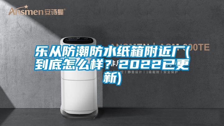 樂從防潮防水紙箱附近廠(到底怎么樣？2022已更新)