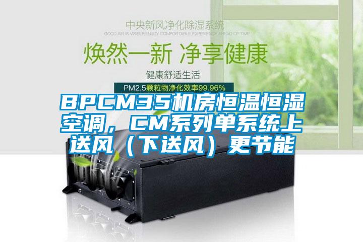 BPCM35機(jī)房恒溫恒濕空調(diào)，CM系列單系統(tǒng)上送風(fēng)（下送風(fēng)）更節(jié)能