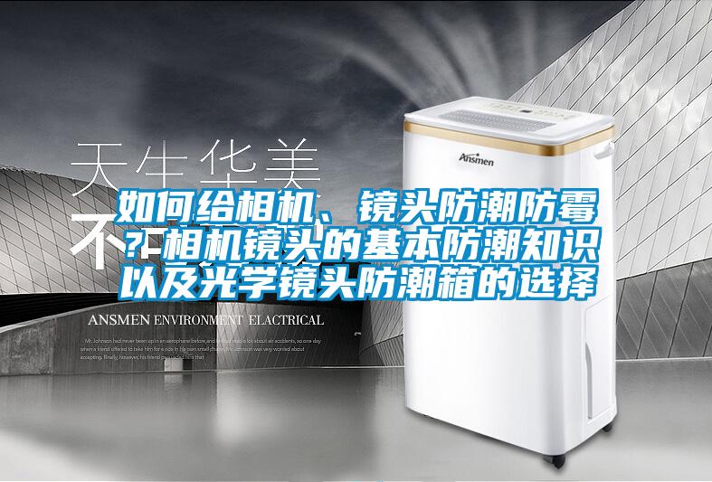 如何給相機、鏡頭防潮防霉？相機鏡頭的基本防潮知識以及光學鏡頭防潮箱的選擇