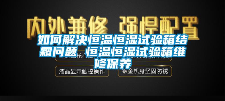 如何解決恒溫恒濕試驗(yàn)箱結(jié)霜問(wèn)題 恒溫恒濕試驗(yàn)箱維修保養(yǎng)