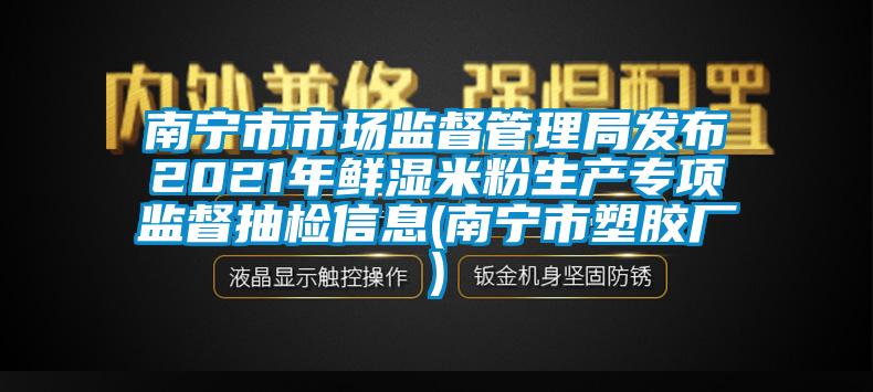 南寧市市場監(jiān)督管理局發(fā)布2021年鮮濕米粉生產(chǎn)專項(xiàng)監(jiān)督抽檢信息(南寧市塑膠廠)