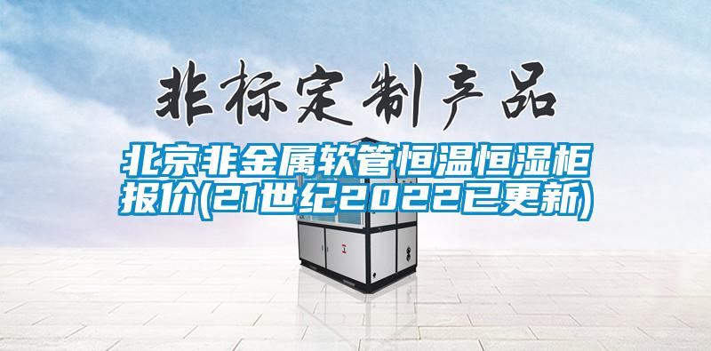 北京非金屬軟管恒溫恒濕柜報價(21世紀(jì)2022已更新)