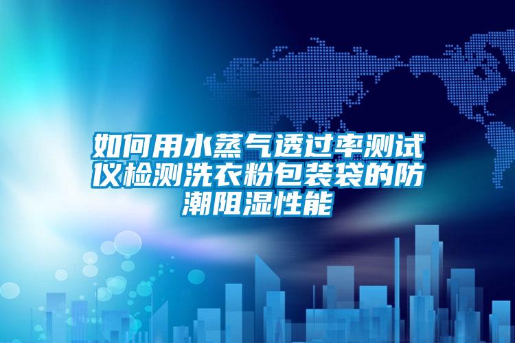 如何用水蒸氣透過率測試儀檢測洗衣粉包裝袋的防潮阻濕性能