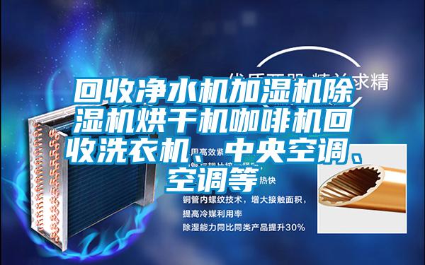 回收凈水機加濕機除濕機烘干機咖啡機回收洗衣機、中央空調(diào)、空調(diào)等