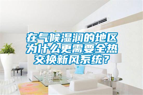 在氣候濕潤的地區(qū)為什么更需要全熱交換新風系統(tǒng)？