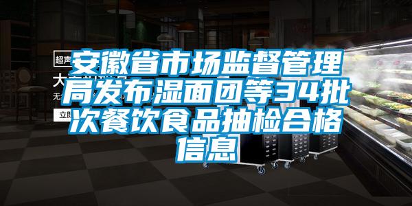 安徽省市場監(jiān)督管理局發(fā)布濕面團等34批次餐飲食品抽檢合格信息