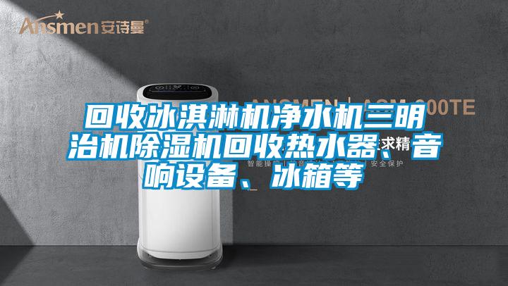 回收冰淇淋機凈水機三明治機除濕機回收熱水器、音響設備、冰箱等