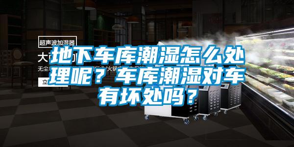 地下車庫(kù)潮濕怎么處理呢？車庫(kù)潮濕對(duì)車有壞處嗎？