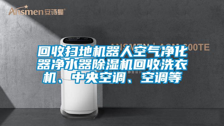 回收掃地機器人空氣凈化器凈水器除濕機回收洗衣機、中央空調(diào)、空調(diào)等