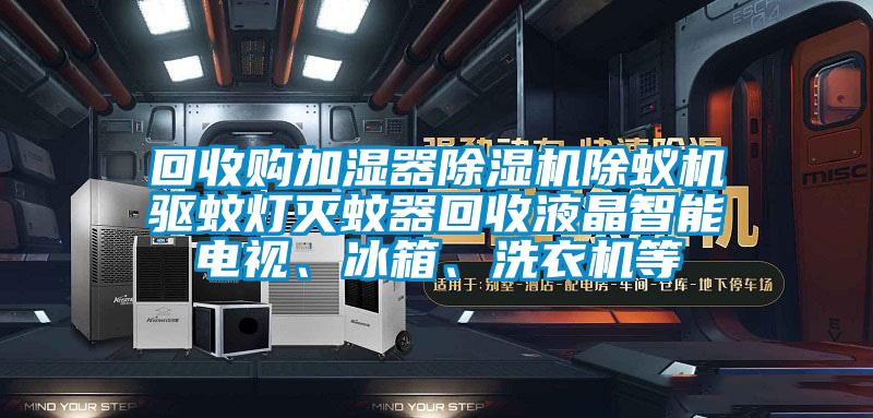 回收購加濕器除濕機除蟻機驅蚊燈滅蚊器回收液晶智能電視、冰箱、洗衣機等