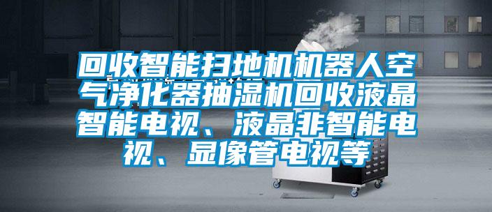 回收智能掃地機(jī)機(jī)器人空氣凈化器抽濕機(jī)回收液晶智能電視、液晶非智能電視、顯像管電視等