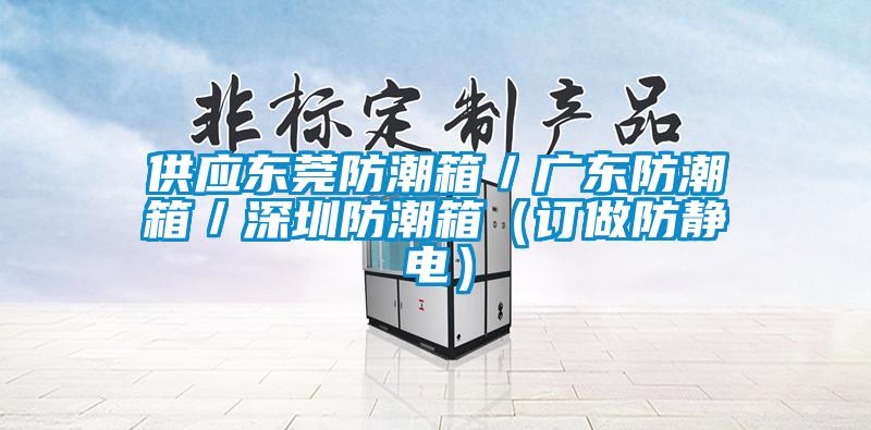 供應東莞防潮箱／廣東防潮箱／深圳防潮箱（訂做防靜電）