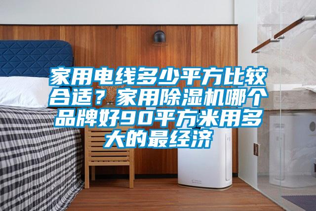 家用電線(xiàn)多少平方比較合適？家用除濕機(jī)哪個(gè)品牌好90平方米用多大的最經(jīng)濟(jì)