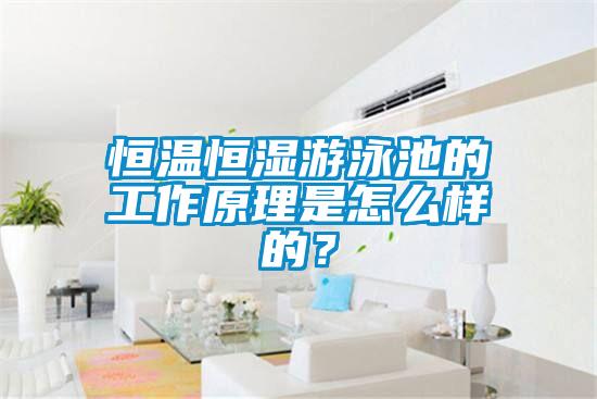 恒溫恒濕游泳池的工作原理是怎么樣的？