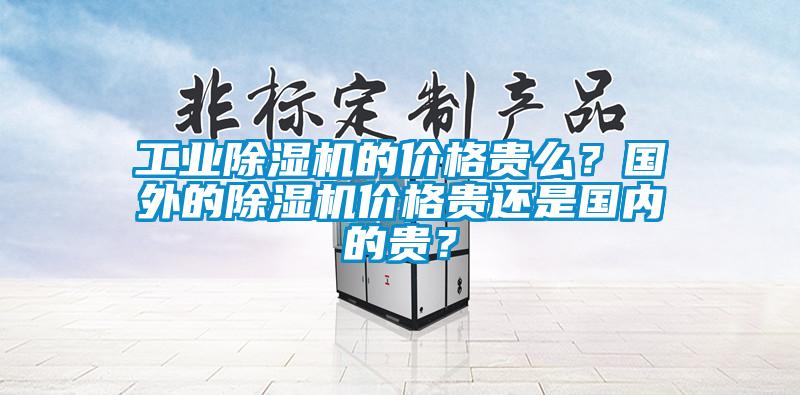 工業(yè)除濕機(jī)的價格貴么？國外的除濕機(jī)價格貴還是國內(nèi)的貴？