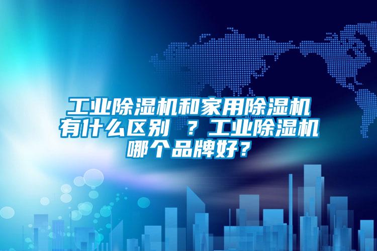 工業(yè)除濕機和家用除濕機有什么區(qū)別 ？工業(yè)除濕機哪個品牌好？