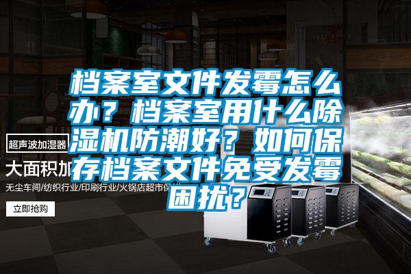 檔案室文件發(fā)霉怎么辦？檔案室用什么除濕機(jī)防潮好？如何保存檔案文件免受發(fā)霉困擾？