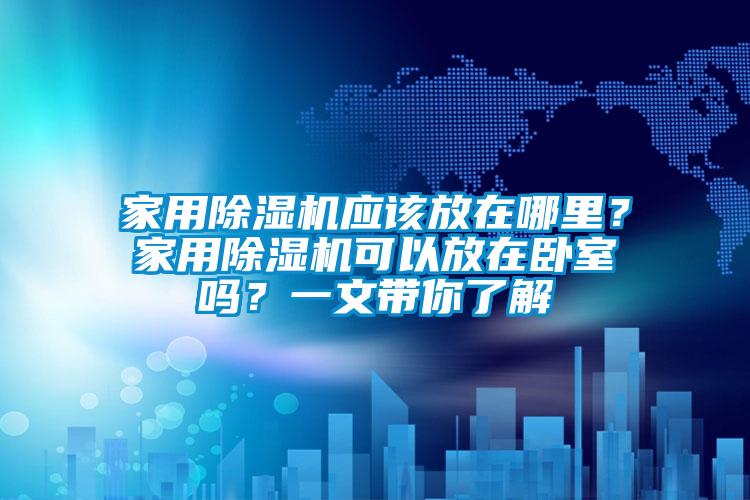 家用除濕機應該放在哪里？家用除濕機可以放在臥室嗎？一文帶你了解