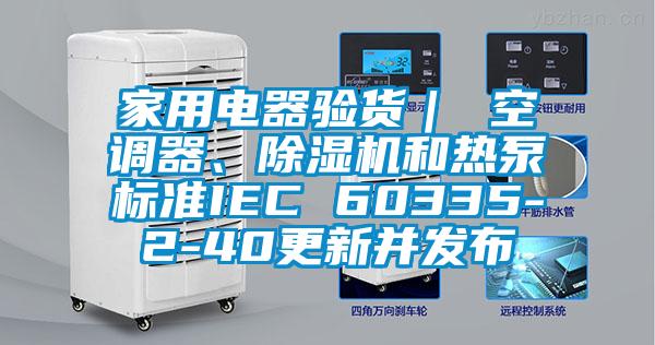 家用電器驗貨｜ 空調器、除濕機和熱泵標準IEC 60335-2-40更新并發(fā)布