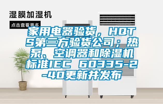 家用電器驗貨，HQTS第三方驗貨公司；熱泵、空調器和除濕機標準IEC 60335-2-40更新并發(fā)布