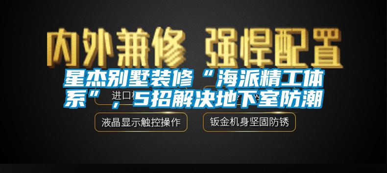 星杰別墅裝修“海派精工體系”，5招解決地下室防潮