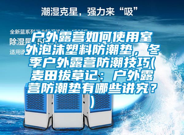 戶外露營如何使用室外泡沫塑料防潮墊，冬季戶外露營防潮技巧(麥田拔草記：戶外露營防潮墊有哪些講究？)