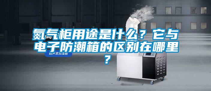 氮氣柜用途是什么？它與電子防潮箱的區(qū)別在哪里？