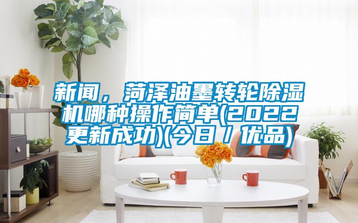 新聞，菏澤油墨轉(zhuǎn)輪除濕機哪種操作簡單(2022更新成功)(今日／優(yōu)品)