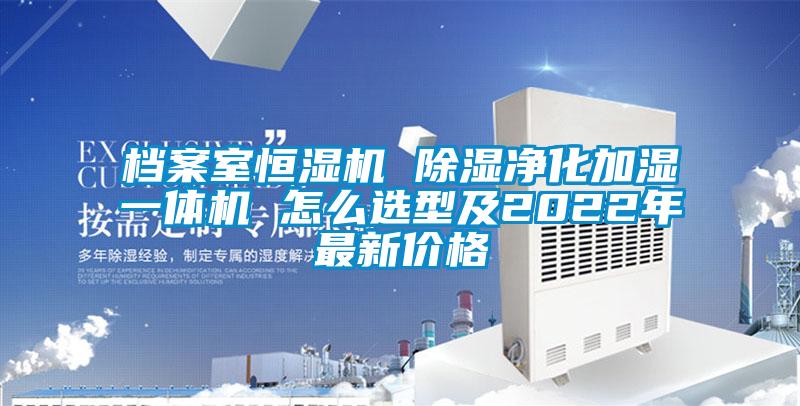 檔案室恒濕機(jī) 除濕凈化加濕一體機(jī) 怎么選型及2022年最新價格