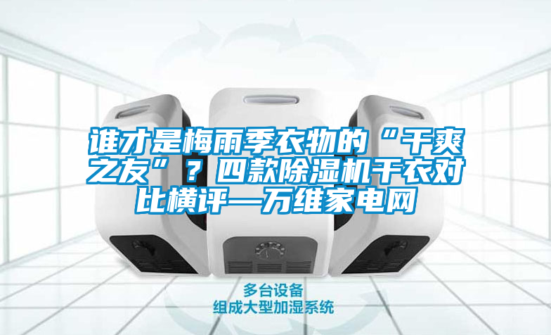 誰才是梅雨季衣物的“干爽之友”？四款除濕機(jī)干衣對比橫評—萬維家電網(wǎng)