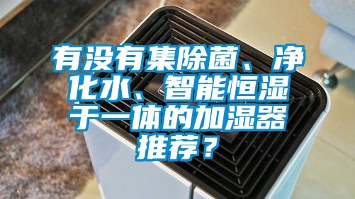 有沒有集除菌、凈化水、智能恒濕于一體的加濕器推薦？