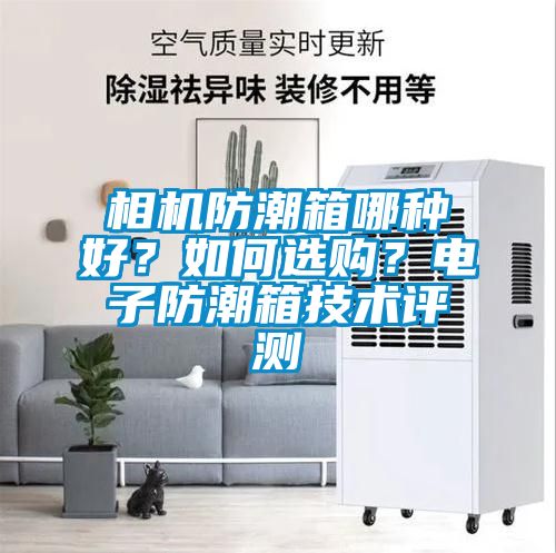 相機防潮箱哪種好？如何選購？電子防潮箱技術(shù)評測