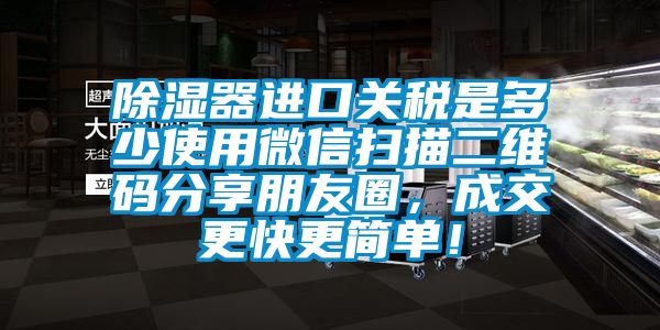 除濕器進口關稅是多少使用微信掃描二維碼分享朋友圈，成交更快更簡單！