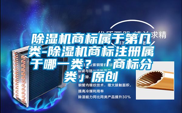 除濕機商標屬于第幾類-除濕機商標注冊屬于哪一類？「商標分類」原創(chuàng)