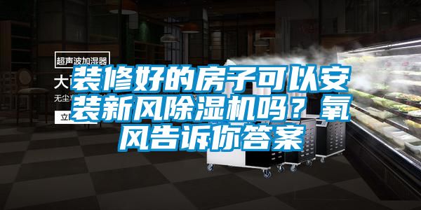 裝修好的房子可以安裝新風(fēng)除濕機(jī)嗎？氧風(fēng)告訴你答案