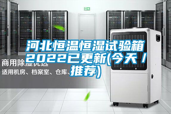 河北恒溫恒濕試驗(yàn)箱2022已更新(今天／推薦)