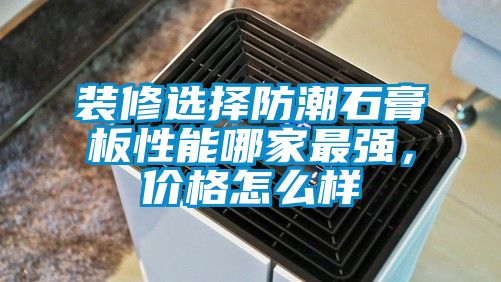 裝修選擇防潮石膏板性能哪家最強，價格怎么樣