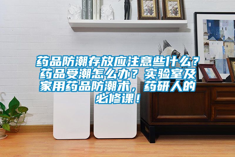 藥品防潮存放應(yīng)注意些什么？藥品受潮怎么辦？實(shí)驗(yàn)室及家用藥品防潮術(shù)，藥研人的必修課！