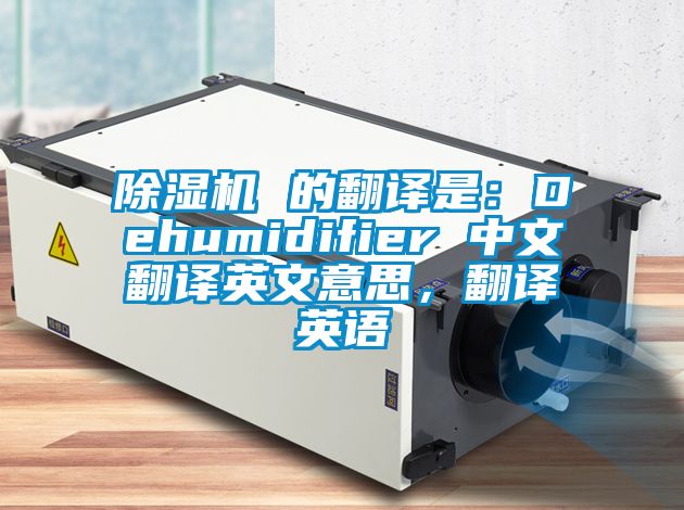 除濕機(jī) 的翻譯是：Dehumidifier 中文翻譯英文意思，翻譯英語(yǔ)